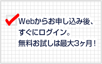 Webからお申し込み後、すぐにログイン。無料お試しは最大3ヶ月!