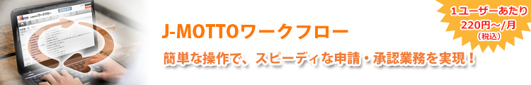 J-MOTTOワークフロー 簡単な操作で、スピーディな申請・承認業務を実現! 1ユーザーあたり200円~/月