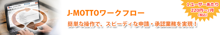 J-MOTTOワークフロー 簡単な操作で、スピーディな申請・承認業務を実現！ 1ユーザーあたり200円～／月